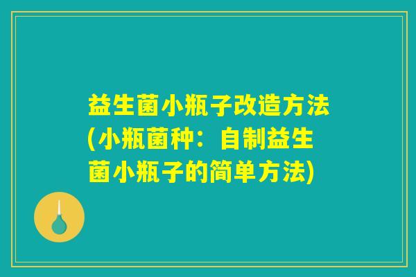 益生菌小瓶子改造方法(小瓶菌种：自制益生菌小瓶子的简单方法)
