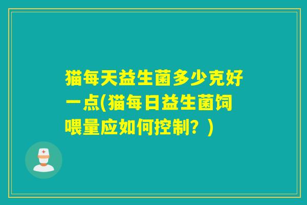 猫每天益生菌多少克好一点(猫每日益生菌饲喂量应如何控制？)
