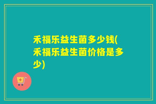 禾福乐益生菌多少钱(禾福乐益生菌价格是多少)