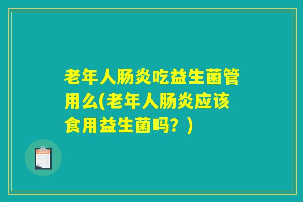 老年人肠炎吃益生菌管用么(老年人肠炎应该食用益生菌吗？)