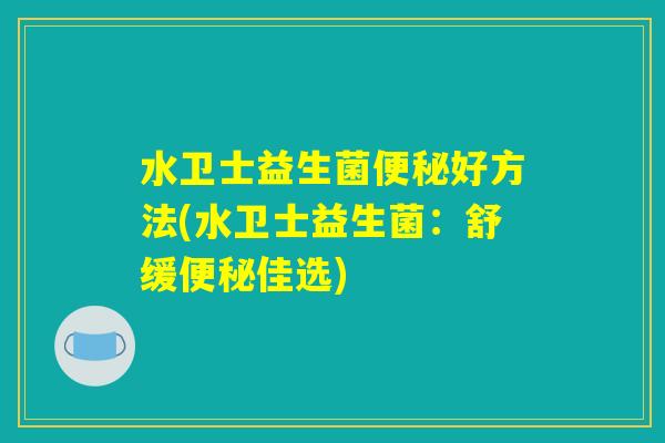 水卫士益生菌便秘好方法(水卫士益生菌：舒缓便秘佳选)