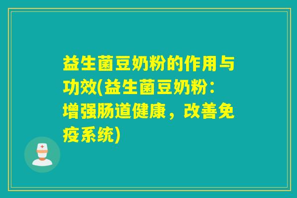 益生菌豆奶粉的作用与功效(益生菌豆奶粉:增强肠道健康,改善系统) 益生菌豆奶粉的作用与功效(益生菌豆奶粉:增强肠道健康,改善系统)