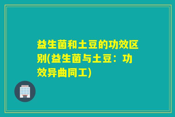 益生菌和土豆的功效区别(益生菌与土豆：功效异曲同工)
