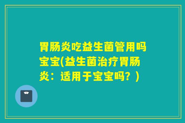 胃肠炎吃益生菌管用吗宝宝(益生菌治疗胃肠炎：适用于宝宝吗？)
