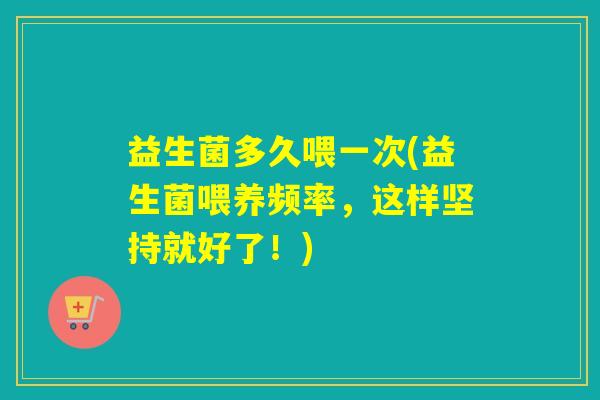 益生菌多久喂一次(益生菌喂养频率，这样坚持就好了！)