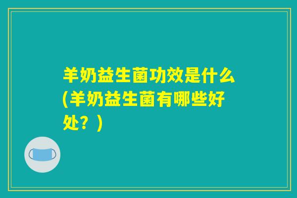 羊奶益生菌功效是什么(羊奶益生菌有哪些好处？)