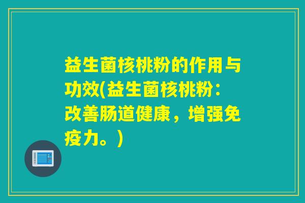 益生菌核桃粉的作用与功效(益生菌核桃粉：改善肠道健康，增强免疫力。)