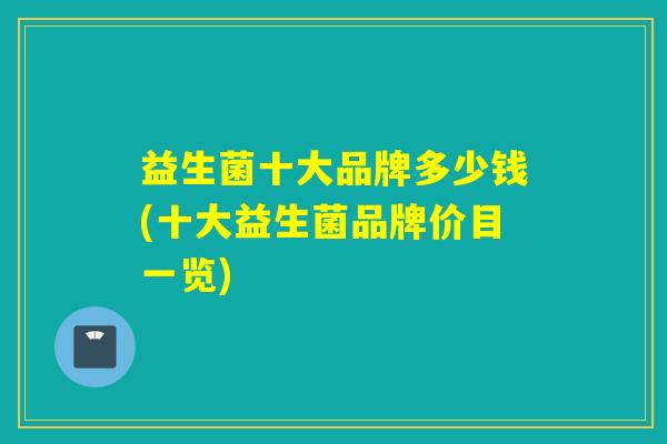 益生菌十大品牌多少钱(十大益生菌品牌价目一览)