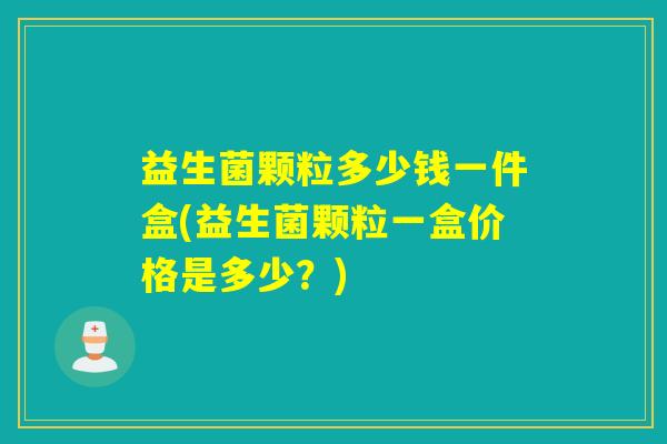益生菌颗粒多少钱一件盒(益生菌颗粒一盒价格是多少？)