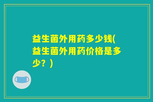 益生菌外用药多少钱(益生菌外用药价格是多少？)