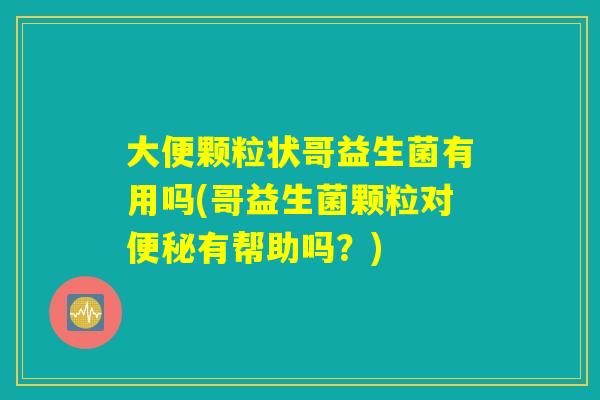 大便颗粒状哥益生菌有用吗(哥益生菌颗粒对有帮助吗?) 大便颗粒状哥益生菌有用吗(哥益生菌颗粒对有帮助吗?)