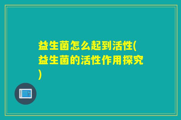 益生菌怎么起到活性(益生菌的活性作用探究)