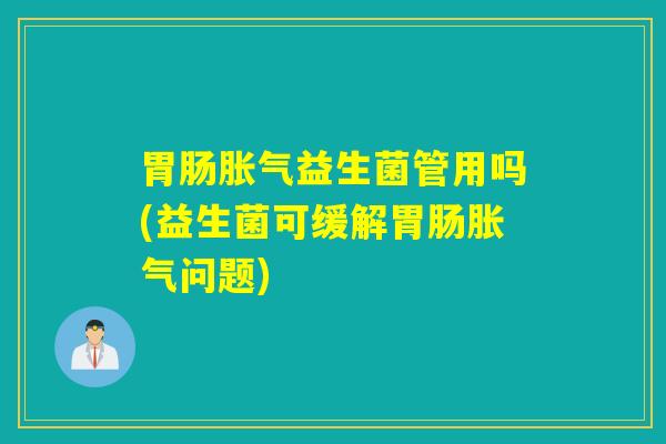 胃肠胀气益生菌管用吗(益生菌可缓解胃肠胀气问题)