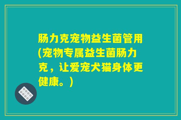 肠力克宠物益生菌管用(宠物专属益生菌肠力克，让爱宠犬猫身体更健康。)
