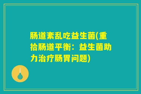 肠道紊乱吃益生菌(重拾肠道平衡:益生菌助力肠胃问题) 肠道紊乱吃益生菌(重拾肠道平衡:益生菌助力肠胃问题)