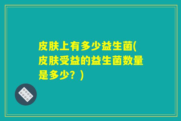 皮肤上有多少益生菌(皮肤受益的益生菌数量是多少？)