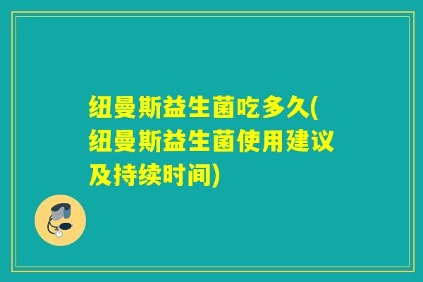 纽曼斯益生菌吃多久(纽曼斯益生菌使用建议及持续时间) 纽曼斯益生菌吃多久(纽曼斯益生菌使用建议及持续时间)