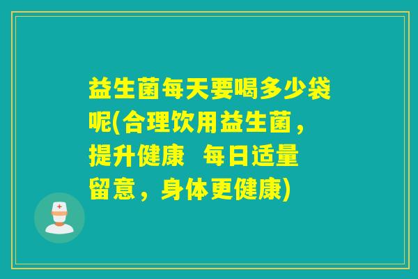 益生菌每天要喝多少袋呢(合理饮用益生菌，提升健康  每日适量留意，身体更健康)