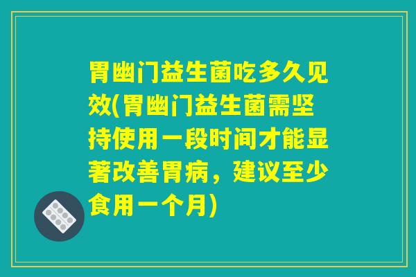 胃幽门益生菌吃多久见效(胃幽门益生菌需坚持使用一段时间才能显著改善胃病，建议至少食用一个月)