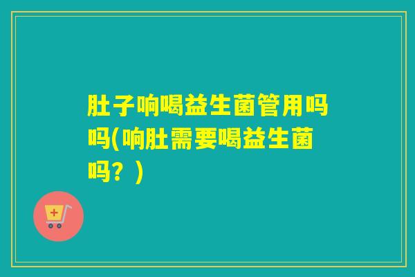 肚子响喝益生菌管用吗吗(响肚需要喝益生菌吗？)