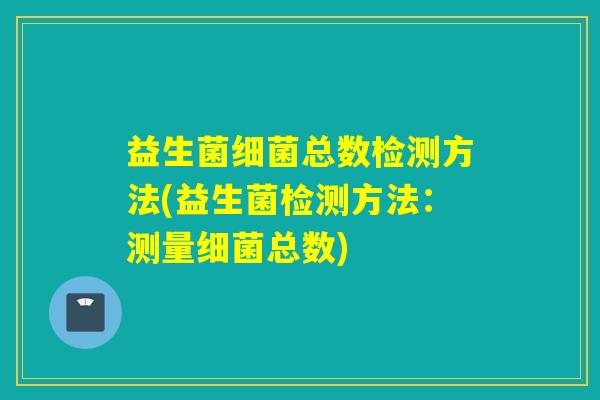 益生菌总数检测方法(益生菌检测方法:测量总数) 益生菌总数检测方法(益生菌检测方法:测量总数)