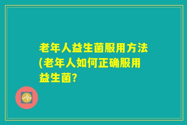 老年人益生菌服用方法(老年人如何正确服用益生菌？