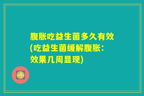 吃益生菌多久有效(吃益生菌缓解:效果几周显现) 吃益生菌多久有效(吃益生菌缓解:效果几周显现)