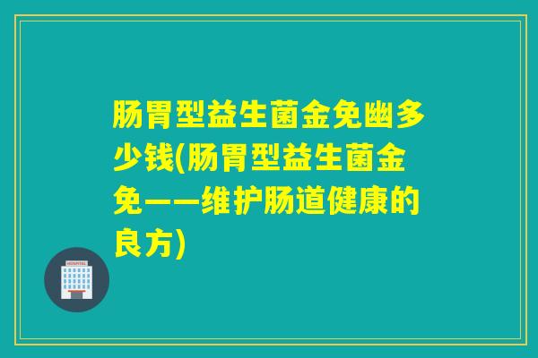 肠胃型益生菌金免幽多少钱(肠胃型益生菌金免——维护肠道健康的良方)