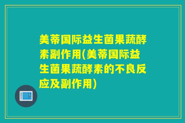 美蒂国际益生菌果蔬酵素副作用(美蒂国际益生菌果蔬酵素的不良反应及副作用)