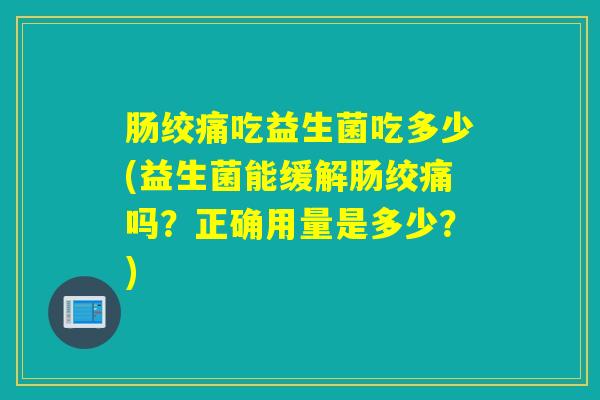 肠绞痛吃益生菌吃多少(益生菌能缓解肠绞痛吗?正确用量是多少?) 肠绞痛吃益生菌吃多少(益生菌能缓解肠绞痛吗?正确用量是多少?)