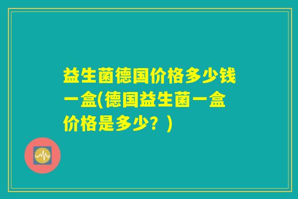 益生菌德国价格多少钱一盒(德国益生菌一盒价格是多少？)