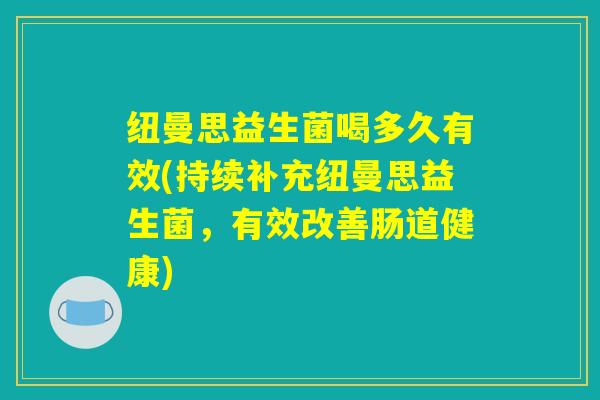 纽曼思益生菌喝多久有效(持续补充纽曼思益生菌，有效改善肠道健康)