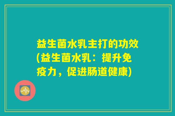 益生菌水乳主打的功效(益生菌水乳：提升免疫力，促进肠道健康)