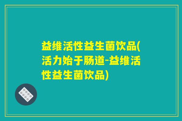 益维活性益生菌饮品(活力始于肠道-益维活性益生菌饮品)