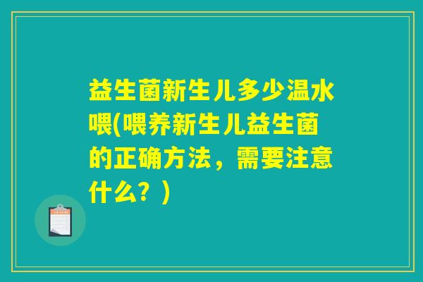 益生菌新生儿多少温水喂(喂养新生儿益生菌的正确方法，需要注意什么？)