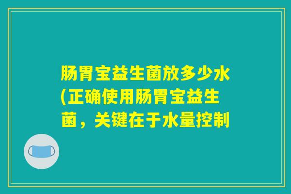 肠胃宝益生菌放多少水(正确使用肠胃宝益生菌，关键在于水量控制