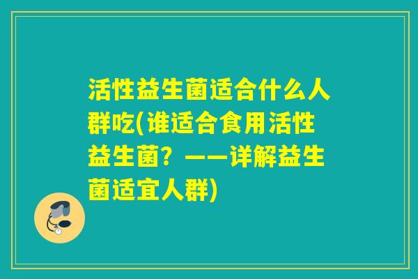 活性益生菌适合什么人群吃(谁适合食用活性益生菌？——详解益生菌适宜人群)
