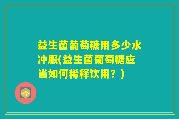 益生菌葡萄糖用多少水冲服(益生菌葡萄糖应当如何稀释饮用？)