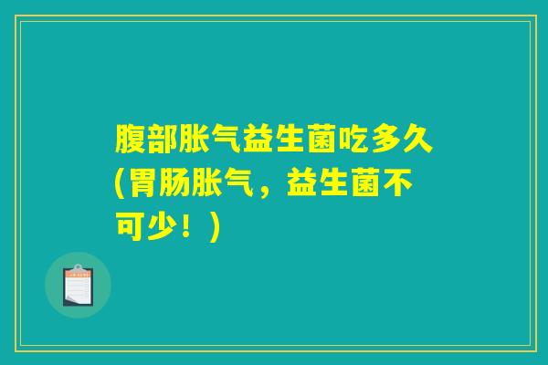 腹部胀气益生菌吃多久(胃肠胀气，益生菌不可少！)