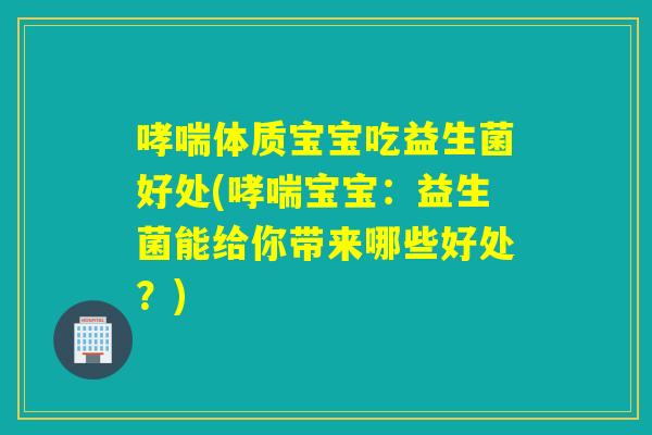 哮喘体质宝宝吃益生菌好处(哮喘宝宝：益生菌能给你带来哪些好处？)