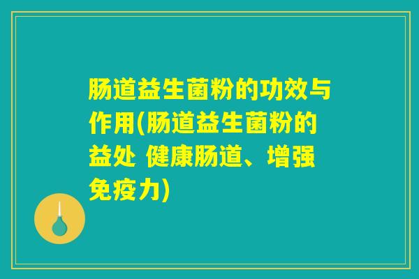 肠道益生菌粉的功效与作用(肠道益生菌粉的益处 健康肠道、增强免疫力)