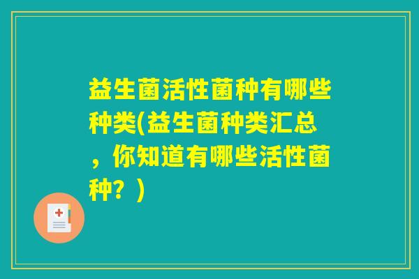 益生菌活性菌种有哪些种类(益生菌种类汇总,你知道有哪些活性菌种?) 益生菌活性菌种有哪些种类(益生菌种类汇总,你知道有哪些活性菌种?)