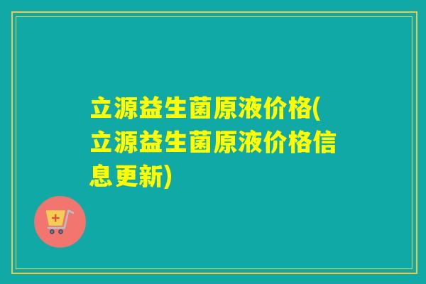 立源益生菌原液价格(立源益生菌原液价格信息更新)