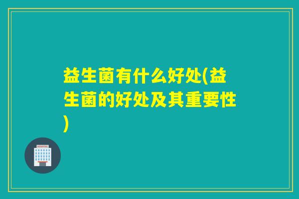 益生菌有什么好处(益生菌的好处及其重要性) 益生菌有什么好处(益生菌的好处及其重要性)