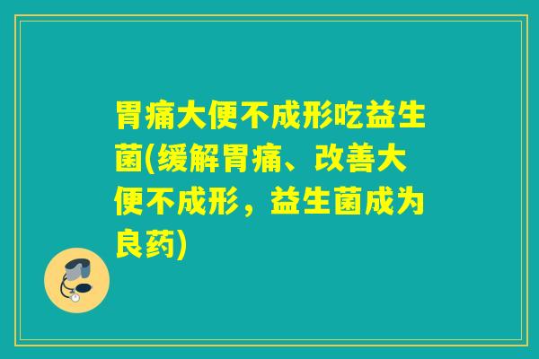 胃痛大便不成形吃益生菌(缓解胃痛、改善大便不成形，益生菌成为良药)