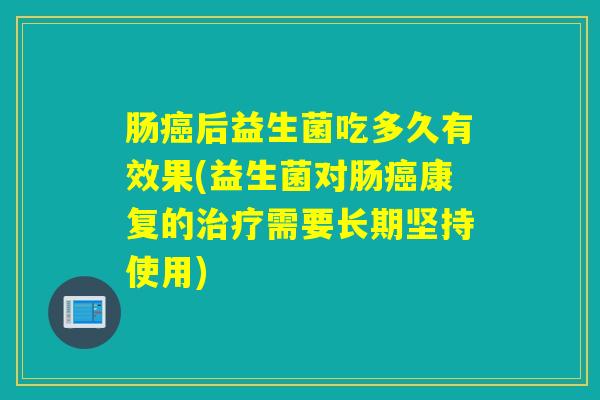 肠癌后益生菌吃多久有效果(益生菌对肠癌康复的治疗需要长期坚持使用)