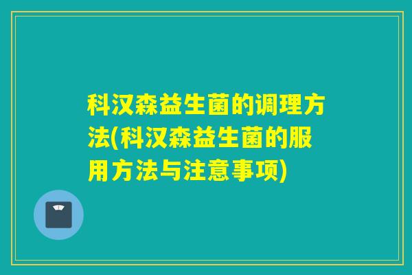科汉森益生菌的调理方法(科汉森益生菌的服用方法与注意事项)