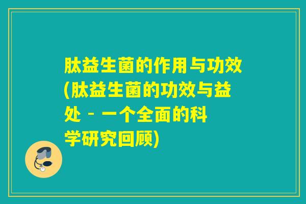 肽益生菌的作用与功效(肽益生菌的功效与益处 - 一个全面的科学研究回顾)
