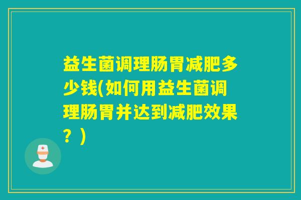 益生菌调理肠胃减肥多少钱(如何用益生菌调理肠胃并达到减肥效果？)