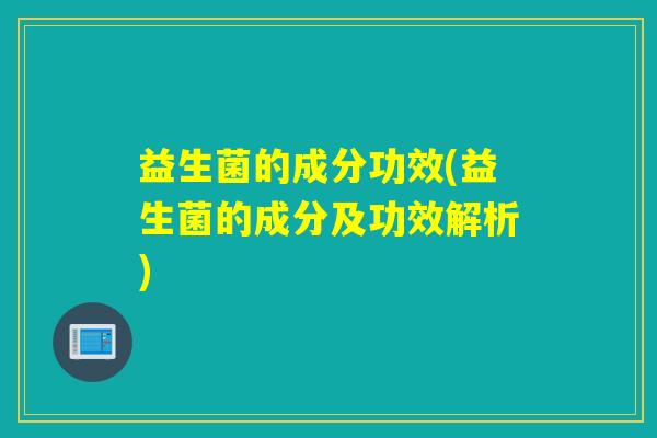 益生菌的成分功效(益生菌的成分及功效解析)